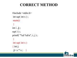 CORRECT METHOD
#include <stdio.h>
int sqr( int x ) ;
main()
{
int i , j ;
sqr( i ) ;
printf( "%d %dn", i, j ) ;
}
int sqr( int x )
{ int j;
j= x * x ; }
 
