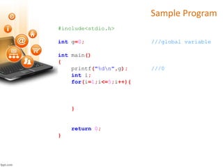Sample Program
#include<stdio.h>
int g=0; ///global variable
int main()
{
printf("%dn",g); ///0
int i;
for(i=1;i<=5;i++){
}
return 0;
}
 