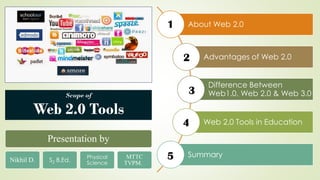 Scope of
Web 2.0 Tools
About Web 2.0
Advantages of Web 2.0
Difference Between
Web1.0, Web 2.0 & Web 3.0
Web 2.0 Tools in Education
Summary
1 1
2
3
4
5
Presentation by
Nikhil D. S2 B.Ed.
Physical
Science
MTTC
TVPM.
 