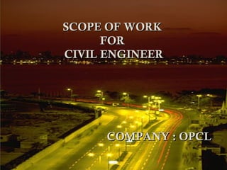 SCOPE OF WORKSCOPE OF WORK
FORFOR
CIVIL ENGINEERCIVIL ENGINEER
COMPANY : OPCLCOMPANY : OPCL
 