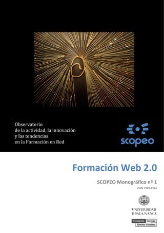¿QUÉ HACEMOS CON ESTO? 
 
 
   
 
 
Formación Web 2.0
SCOPEO Monográfico nº 1
ISSN 1989‐8266
 
 
 
 
 
 
  
 
Observatorio 
de la actividad, la innovación 
y las tendencias 
en la Formación en Red 
 
 