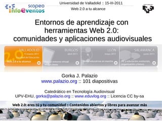 Universidad de Valladolid :: 15-III-2011 Gorka J. Palazio www.palazio.org  :: 101 diapositivas Catedrático en Tecnología Audiovisual UPV-EHU,  [email_address]  ::  www.eduvlog.org  :: Licencia CC by-sa Entornos de aprendizaje con  herramientas Web 2.0:  comunidades y aplicaciones audiovisuales Web 2.0 a tu alcance 