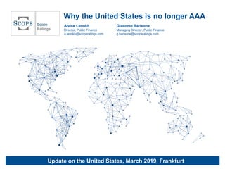 Why the United States is no longer AAA
Update on the United States, March 2019, Frankfurt
Giacomo Barisone
Managing Director, Public Finance
g.barisone@scoperatings.com
Alvise Lennkh
Director, Public Finance
a.lennkh@scoperatings.com
 