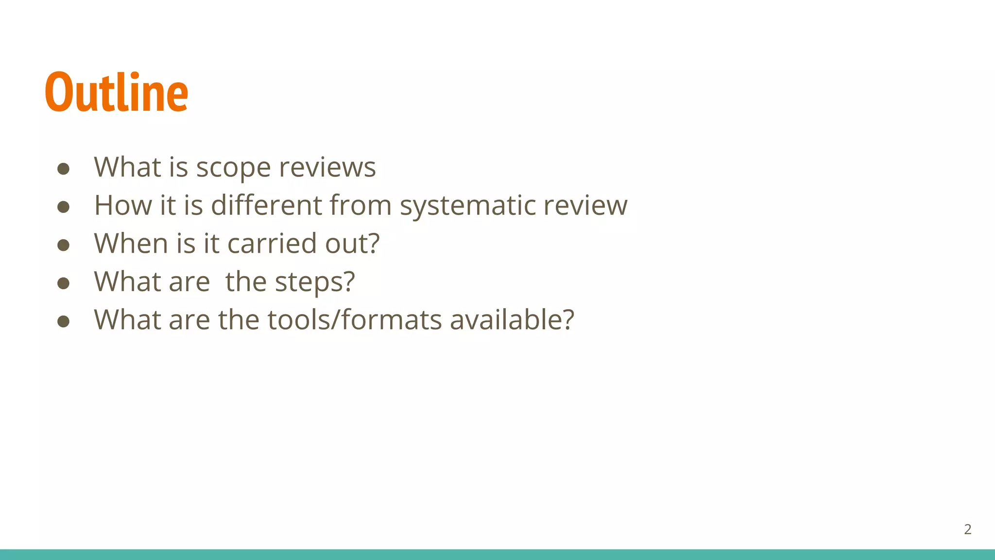 Outline
● What is scope reviews
● How it is different from systematic review
● When is it carried out?
● What are the steps?
● What are the tools/formats available?
2
 
