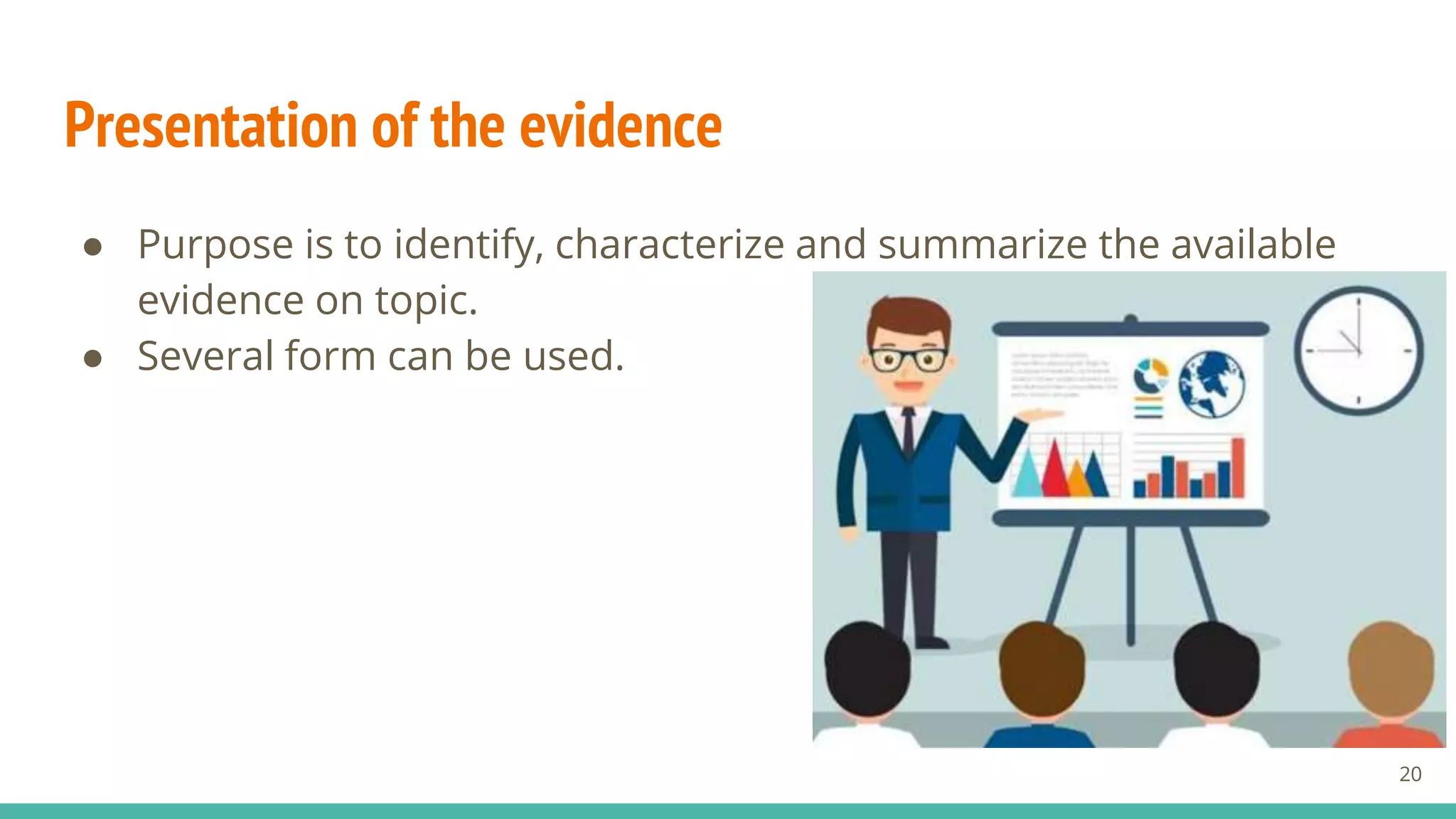 Presentation of the evidence
● Purpose is to identify, characterize and summarize the available
evidence on topic.
● Several form can be used.
20
 