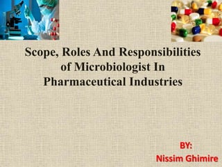 Scope, Roles And Responsibilities
of Microbiologist In
Pharmaceutical Industries
BY:
Nissim Ghimire
 