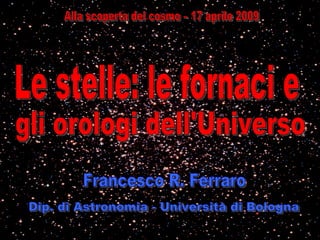 Alla scoperta del cosmo – 17 aprile 2009 Francesco R. Ferraro Dip. di Astronomia - Università di Bologna gli orologi dell'Universo Le stelle: le fornaci e  