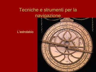 Tecniche e strumenti per la
navigazione
L’astrolabio

 