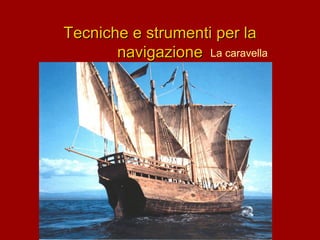 Tecniche e strumenti per la
navigazione La caravella

 