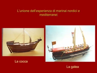 L’unione dell’esperienza di marinai nordici e
mediterranei

La cocca
La galea

 