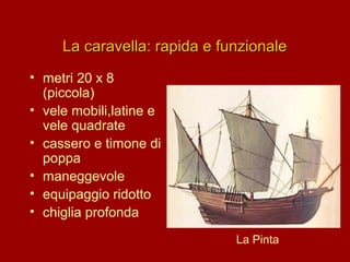 La caravella: rapida e funzionale
• metri 20 x 8
(piccola)
• vele mobili,latine e
vele quadrate
• cassero e timone di
poppa
• maneggevole
• equipaggio ridotto
• chiglia profonda
La Pinta

 