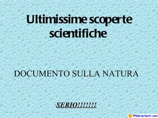 Ultimissime scoperte scientifiche   DOCUMENTO SULLA NATURA SERIO!!!!!!! 