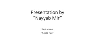 Presentation by
“Nayyab Mir”
Topic name:
“Scope rule”
 