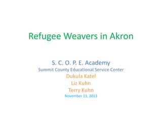 Refugee Weavers in Akron
S. C. O. P. E. Academy
Summit County Educational Service Center
Dukula Katel
Liz Kuhn
Terry Kuhn
November 13, 2013
 