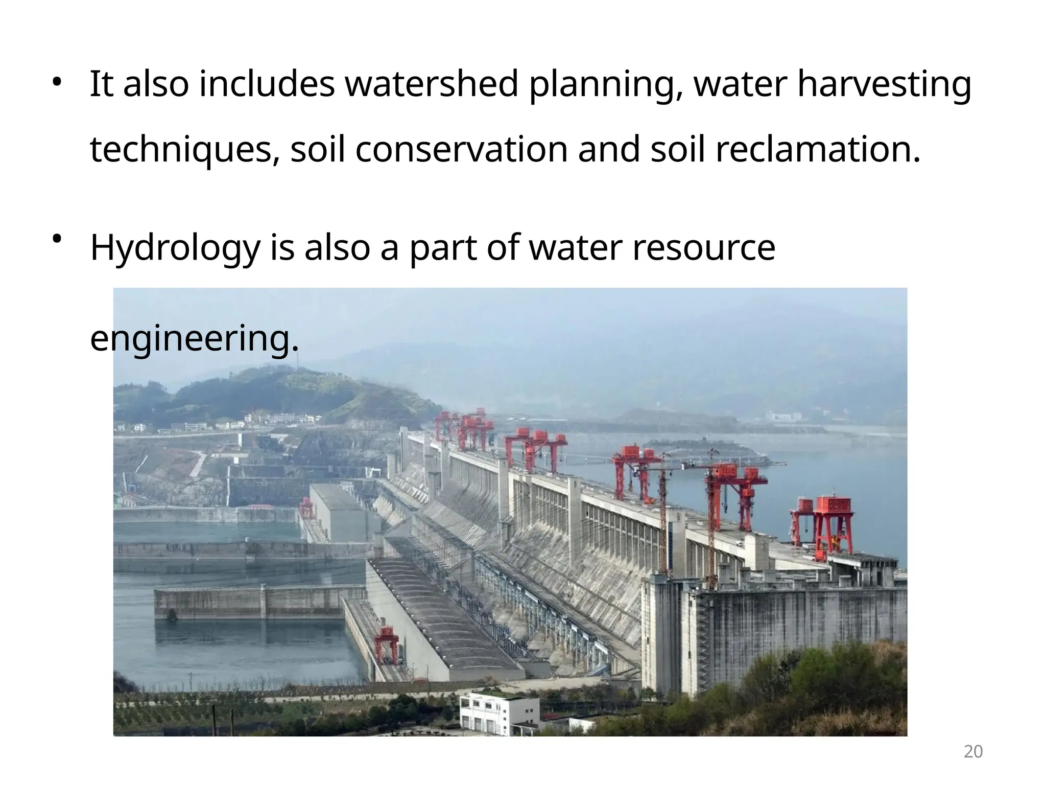 •
•
It also includes watershed planning, water harvesting
techniques, soil conservation and soil reclamation.
Hydrology is also a part of water resource
engineering.
20
 