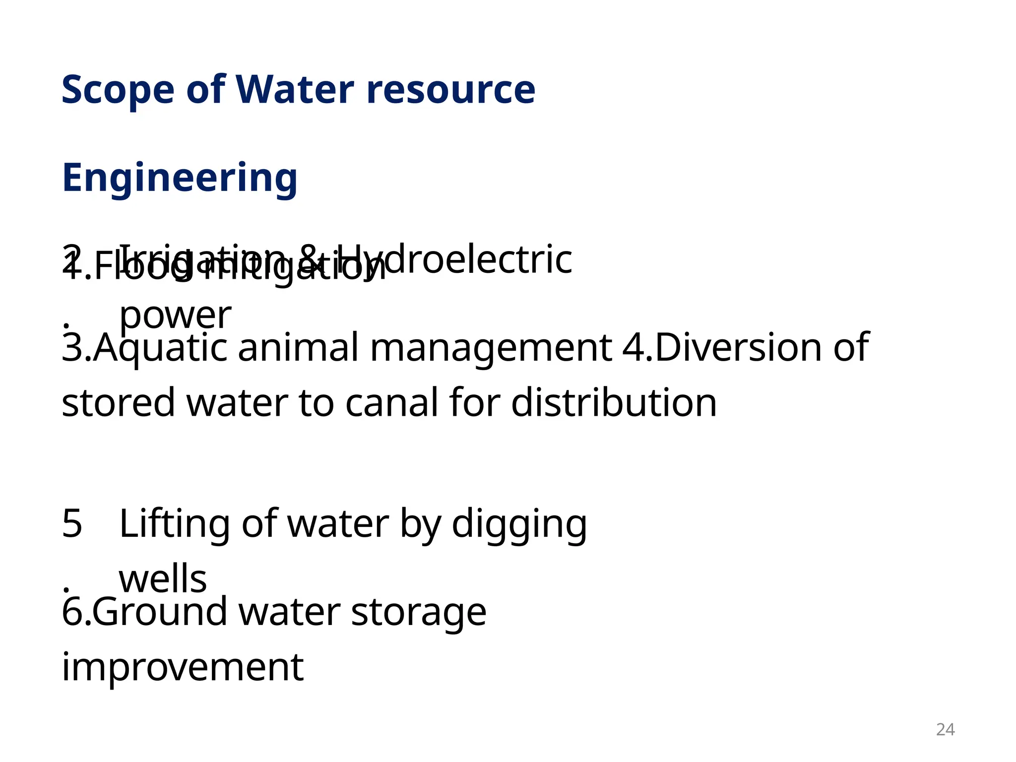 5
.
3.Aquatic animal management 4.Diversion of
stored water to canal for distribution
Lifting of water by digging
wells
Scope of Water resource
Engineering
1.Flood mitigation
2
.
Irrigation & Hydroelectric
power
6.Ground water storage
improvement
24
 