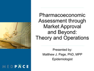 Pharmacoeconomic
Assessment through
Market Approval
and Beyond:
Theory and Operations
Presented by:
Matthew J. Page, PhD, MPP
Epidemiologist
 