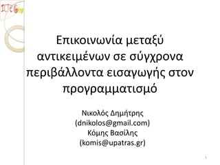 Επικοινωνία μεταξφ
αντικειμζνων ςε ςφγχρονα
περιβάλλοντα ειςαγωγήσ ςτον
προγραμματιςμό
Νικολόσ Δημήτρησ
(dnikolos@gmail.com)
Κόμησ Βαςίλησ
(komis@upatras.gr)
1
 
