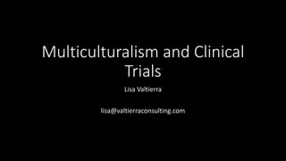 Multiculturalism and Clinical
Trials
Lisa Valtierra
lisa@valtierraconsulting.com
 