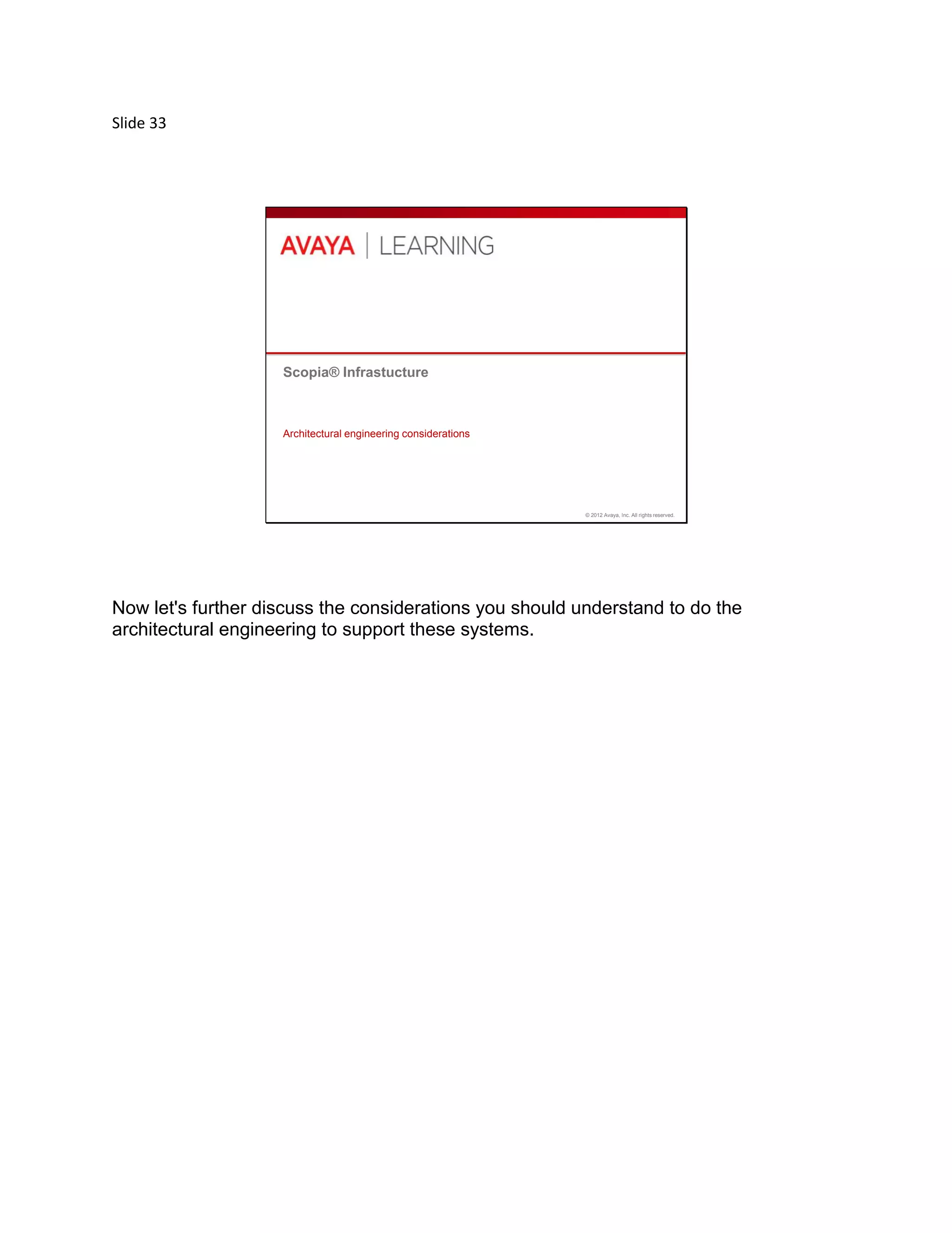 Slide 33
© 2012 Avaya, Inc. All rights reserved.
Scopia® Infrastucture
Architectural engineering considerations
Now let's further discuss the considerations you should understand to do the
architectural engineering to support these systems.
 