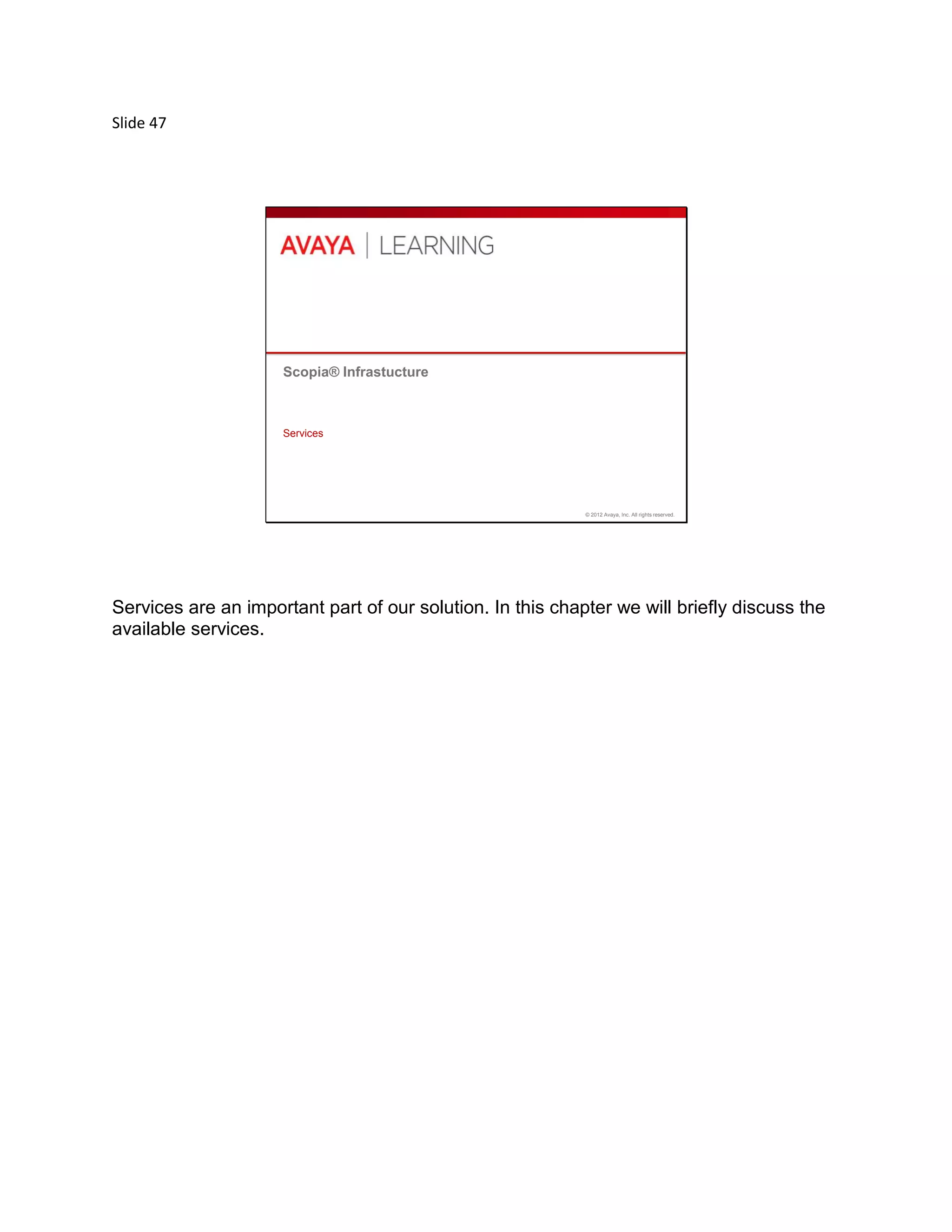 Slide 47
© 2012 Avaya, Inc. All rights reserved.
Scopia® Infrastucture
Services
Services are an important part of our solution. In this chapter we will briefly discuss the
available services.
 