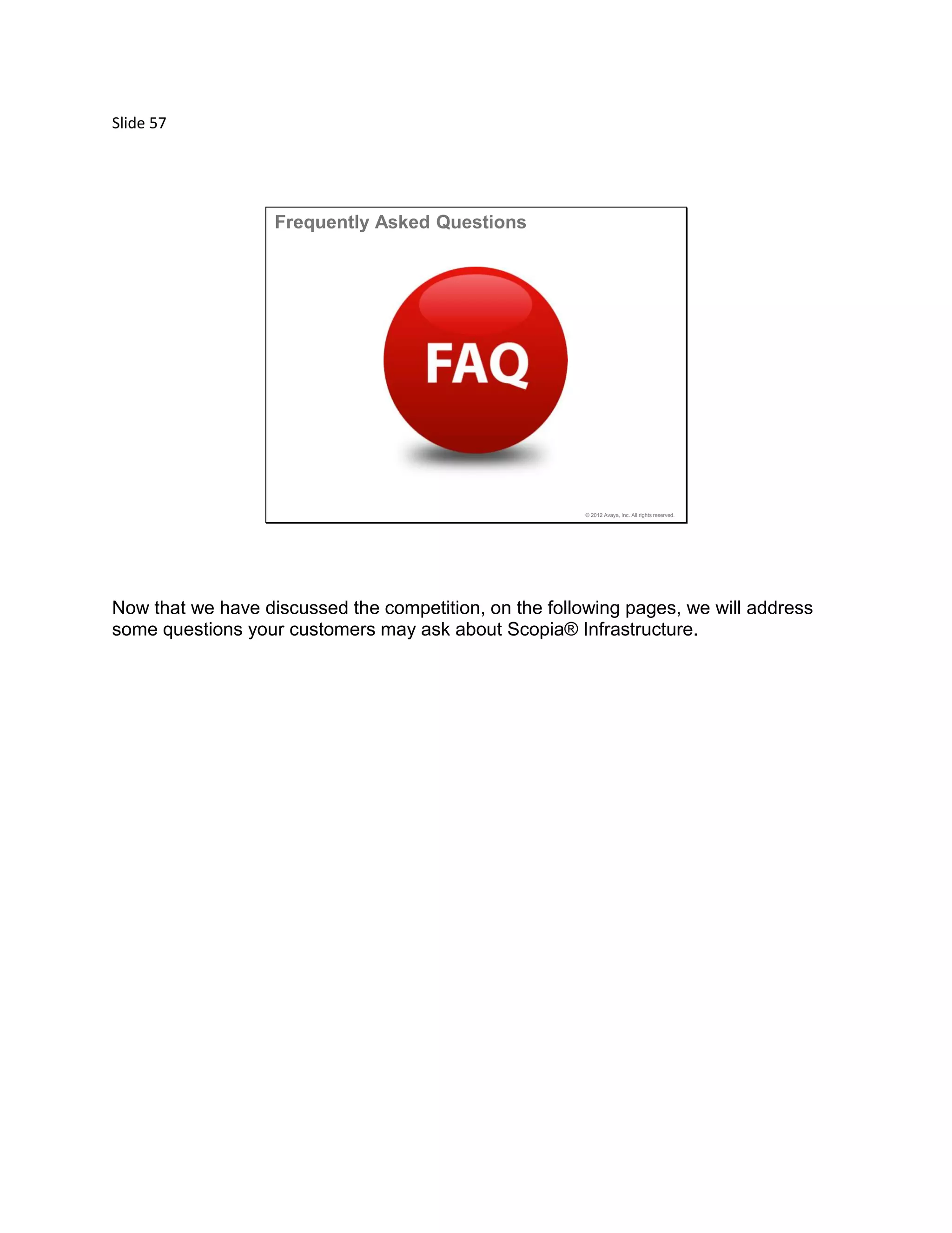 Slide 57
© 2012 Avaya, Inc. All rights reserved.
Frequently Asked Questions
Now that we have discussed the competition, on the following pages, we will address
some questions your customers may ask about Scopia® Infrastructure.
 