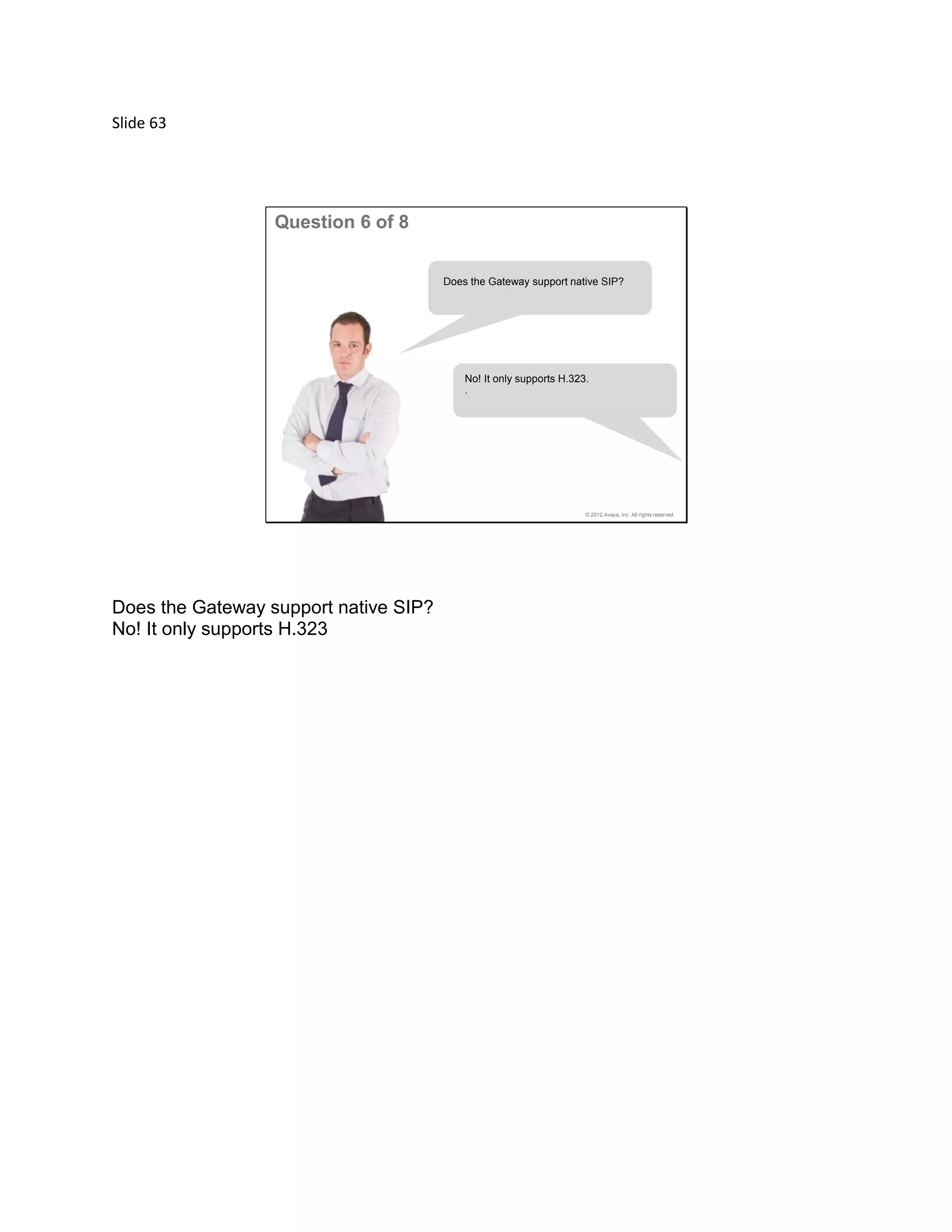 Slide 63
© 2012 Avaya, Inc. All rights reserved.
Question 6 of 8
Does the Gateway support native SIP?
No! It only supports H.323.
.
Does the Gateway support native SIP?
No! It only supports H.323
 