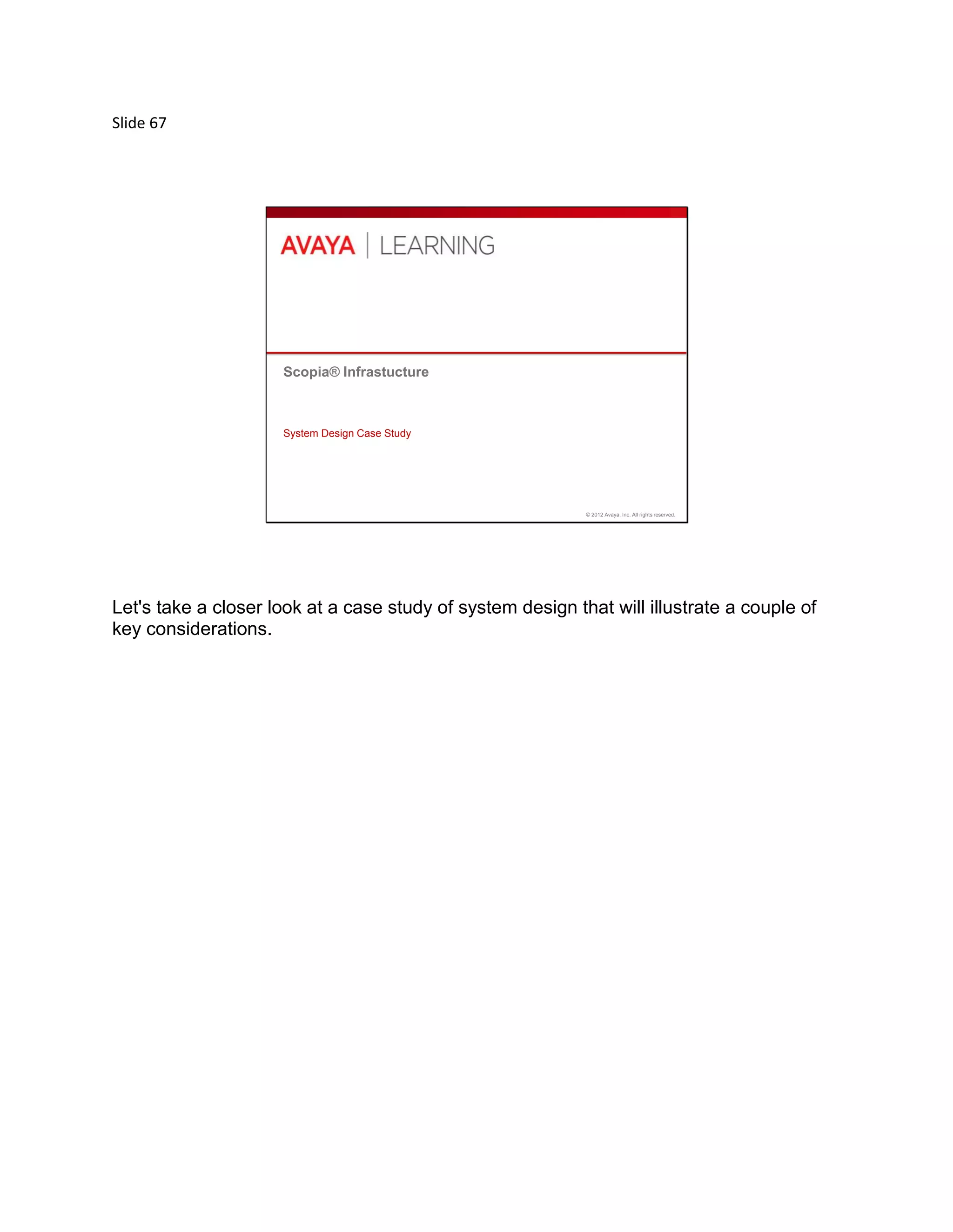 Slide 67
© 2012 Avaya, Inc. All rights reserved.
Scopia® Infrastucture
System Design Case Study
Let's take a closer look at a case study of system design that will illustrate a couple of
key considerations.
 