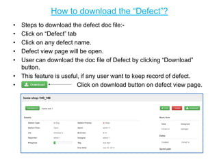 How to download the “Defect”?
• Steps to download the defect doc file:-
• Click on “Defect” tab
• Click on any defect name.
• Defect view page will be open.
• User can download the doc file of Defect by clicking “Download”
button.
• This feature is useful, if any user want to keep record of defect.
• Click on download button on defect view page.
 