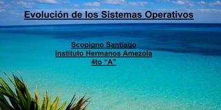 Evolución de los Sistemas Operativos
Scopigno Santiago
Instituto Hermanos Amezola
4to “A”
 