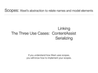 Scopes: Xtext’s abstraction to relate names and model elements
Linking
ContentAssist
Serializing
If you understand how Xtext uses scopes,
you will know how to implement your scopes.
The Three Use Cases:
 
