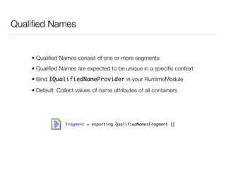 Qualiﬁed Names
• Qualiﬁed Names consist of one or more segments
• Qualiﬁed Names are expected to be unique in a speciﬁc context
• Bind IQualifiedNameProvider in your RuntimeModule
• Default: Collect values of name attributes of all containers
fragment = exporting.QualifiedNamesFragment {}
 