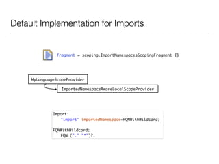 Default Implementation for Imports
fragment = scoping.ImportNamespacesScopingFragment {}
Import:	
	 "import" importedNamespace=FQNWithWildcard;	
!
FQNWithWildcard:	
	 FQN ("." "*")?;
MyLanguageScopeProvider
ImportedNamespaceAwareLocalScopeProvider
 