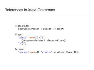 PlacesModel:	
	 (persons+=Person | places+=Place)*;	
!
Place:	
	 "place" name=ID ("{" 	
	 	 (persons+=Person | places+=Place)*	
	 "}")?;	
!
Person:	
	 "person" name=ID "visited" visited=[Place|ID];
References in Xtext Grammars
 