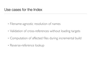 Use cases for the Index
• Filename-agnostic resolution of names	

• Validation of cross-references without loading targets	

• Computation of affected ﬁles during incremental build	

• Reverse-reference lookup
 