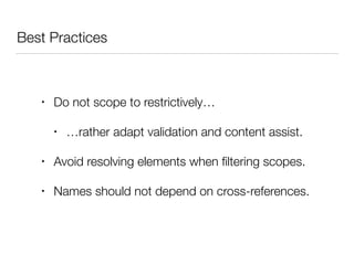 Best Practices
• Do not scope to restrictively…
• …rather adapt validation and content assist.
• Avoid resolving elements when ﬁltering scopes.
• Names should not depend on cross-references.
 