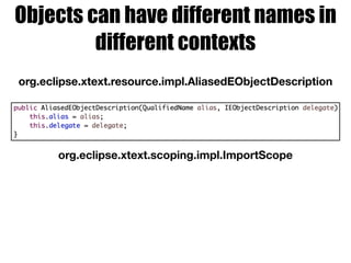 Objects can have different names in
different contexts
org.eclipse.xtext.resource.impl.AliasedEObjectDescription
org.eclipse.xtext.scoping.impl.ImportScope
 
