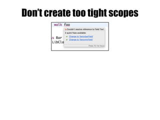 Don’t create too tight scopes
 