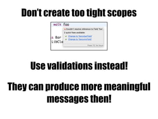 Don’t create too tight scopes
Use validations instead!
They can produce more meaningful
messages then!
 