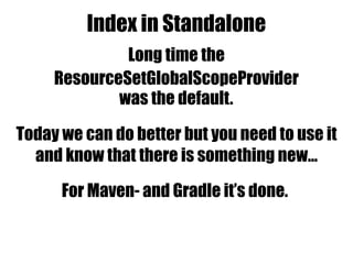 Index in Standalone
ResourceSetGlobalScopeProvider
Long time the
was the default.
Today we can do better but you need to use it
and know that there is something new…
For Maven- and Gradle it’s done.
 