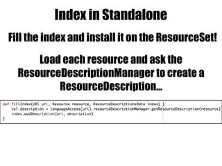 Index in Standalone
Fill the index and install it on the ResourceSet!
Load each resource and ask the
ResourceDescriptionManager to create a
ResourceDescription…
 