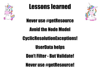 Lessons learned
Never use #getResource
Avoid the Node Model
CyclicResolutionExceptions!
UserData helps
Never use #getResource!
Don’t Filter - But Validate!
 