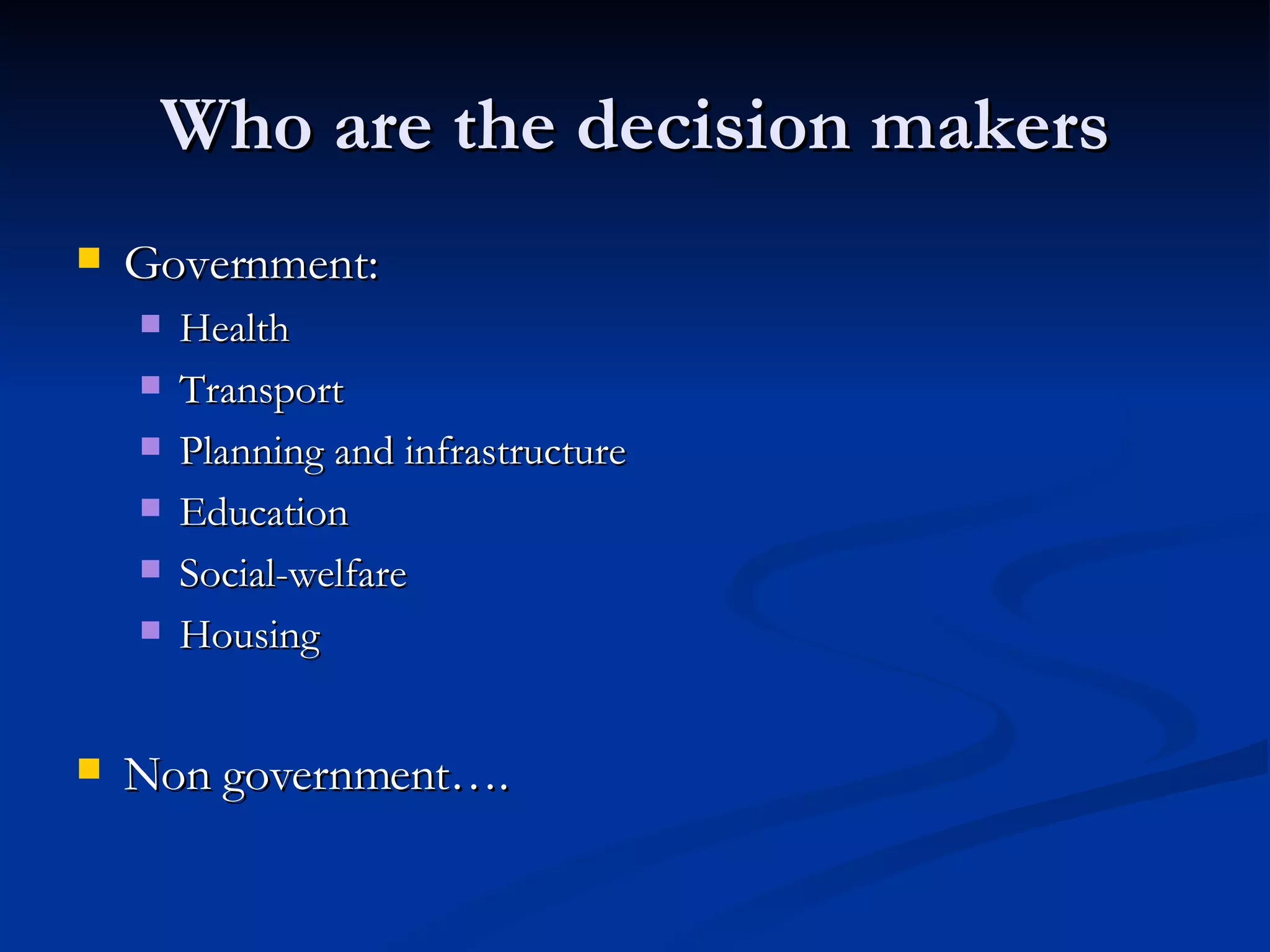 Who are the decision makers Government:  Health Transport Planning and infrastructure Education Social-welfare Housing Non government…. 