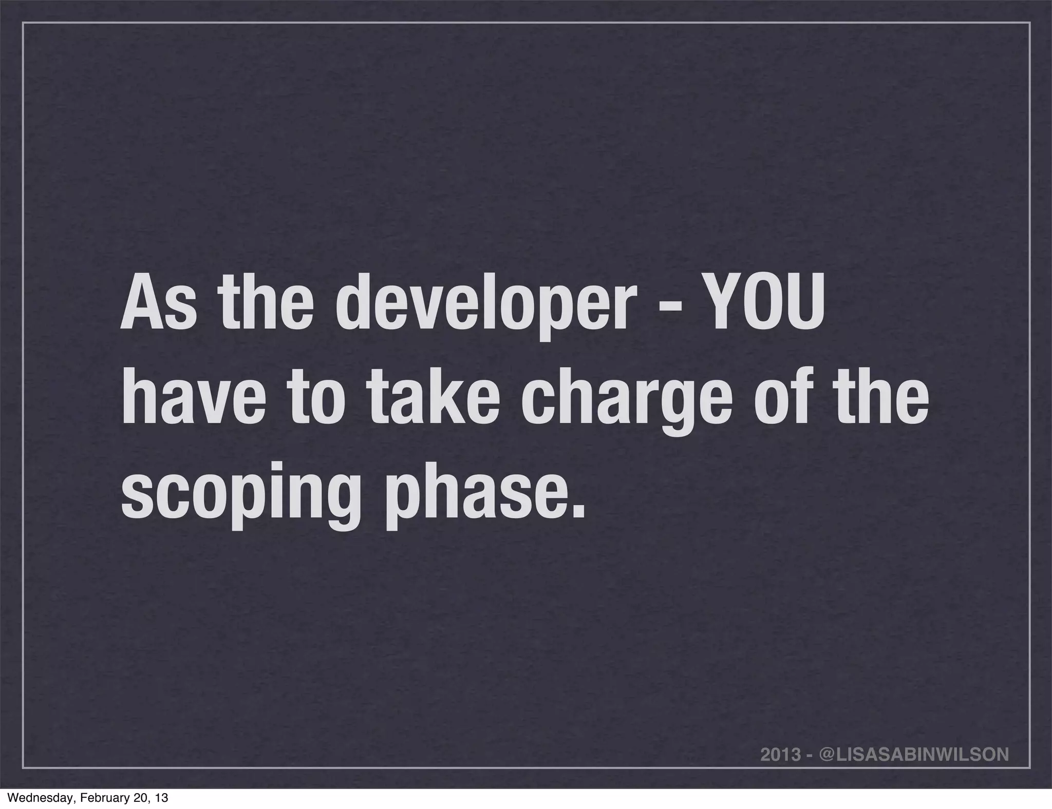 As the developer - YOU
                  have to take charge of the
                  scoping phase.


                                      2013 - @LISASABINWILSON

Wednesday, February 20, 13
 