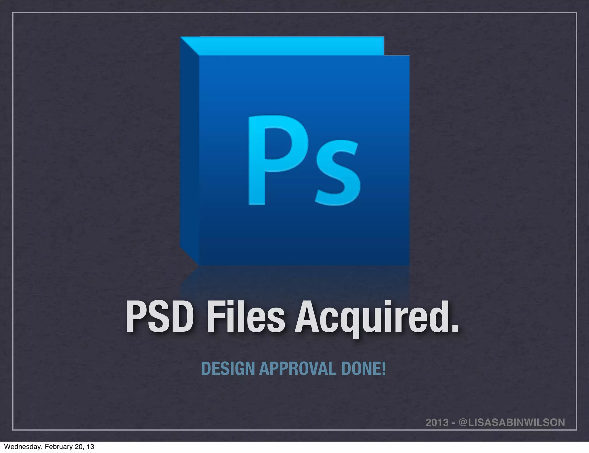 PSD Files Acquired.
                                 DESIGN APPROVAL DONE!

                                                         2013 - @LISASABINWILSON

Wednesday, February 20, 13
 