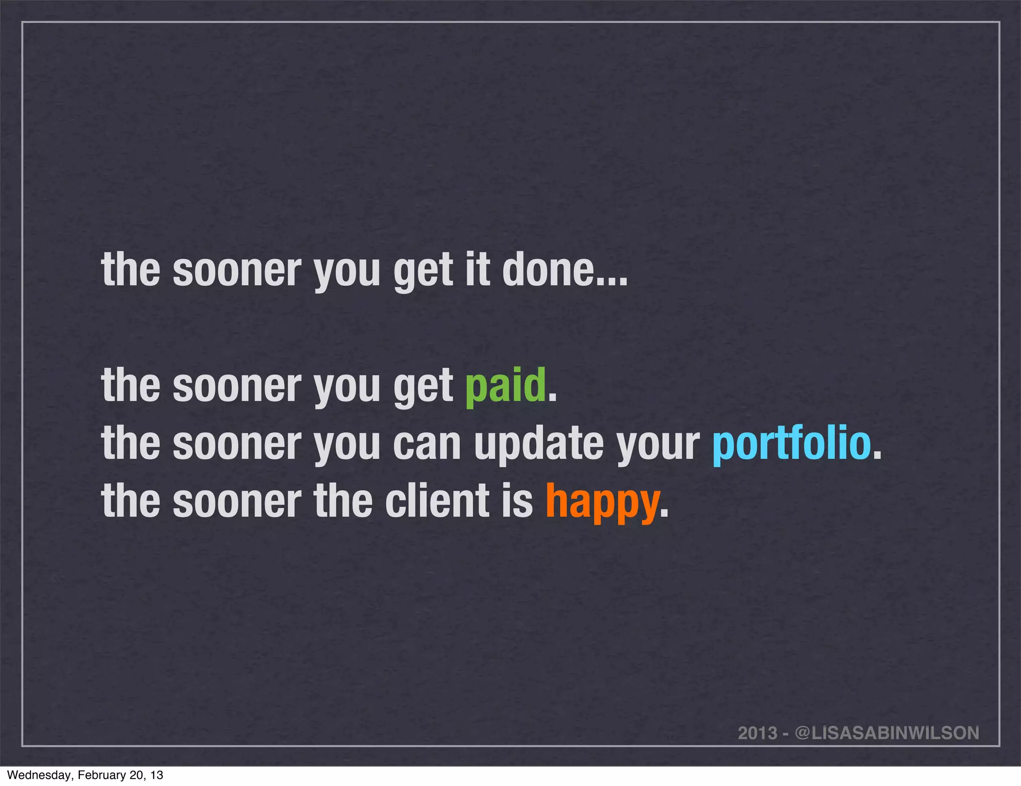 the sooner you get it done...

               the sooner you get paid.
               the sooner you can update your portfolio.
               the sooner the client is happy.



                                                2013 - @LISASABINWILSON

Wednesday, February 20, 13
 