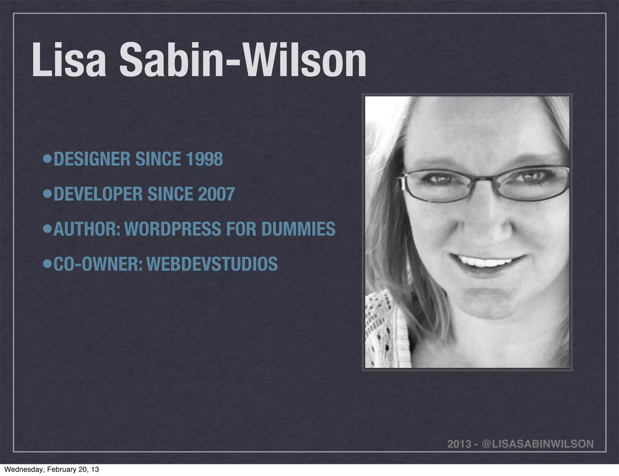 Lisa Sabin-Wilson
          •DESIGNER SINCE 1998
          •DEVELOPER SINCE 2007
          •AUTHOR: WORDPRESS FOR DUMMIES
          •CO-OWNER: WEBDEVSTUDIOS




                                           2013 - @LISASABINWILSON

Wednesday, February 20, 13
 
