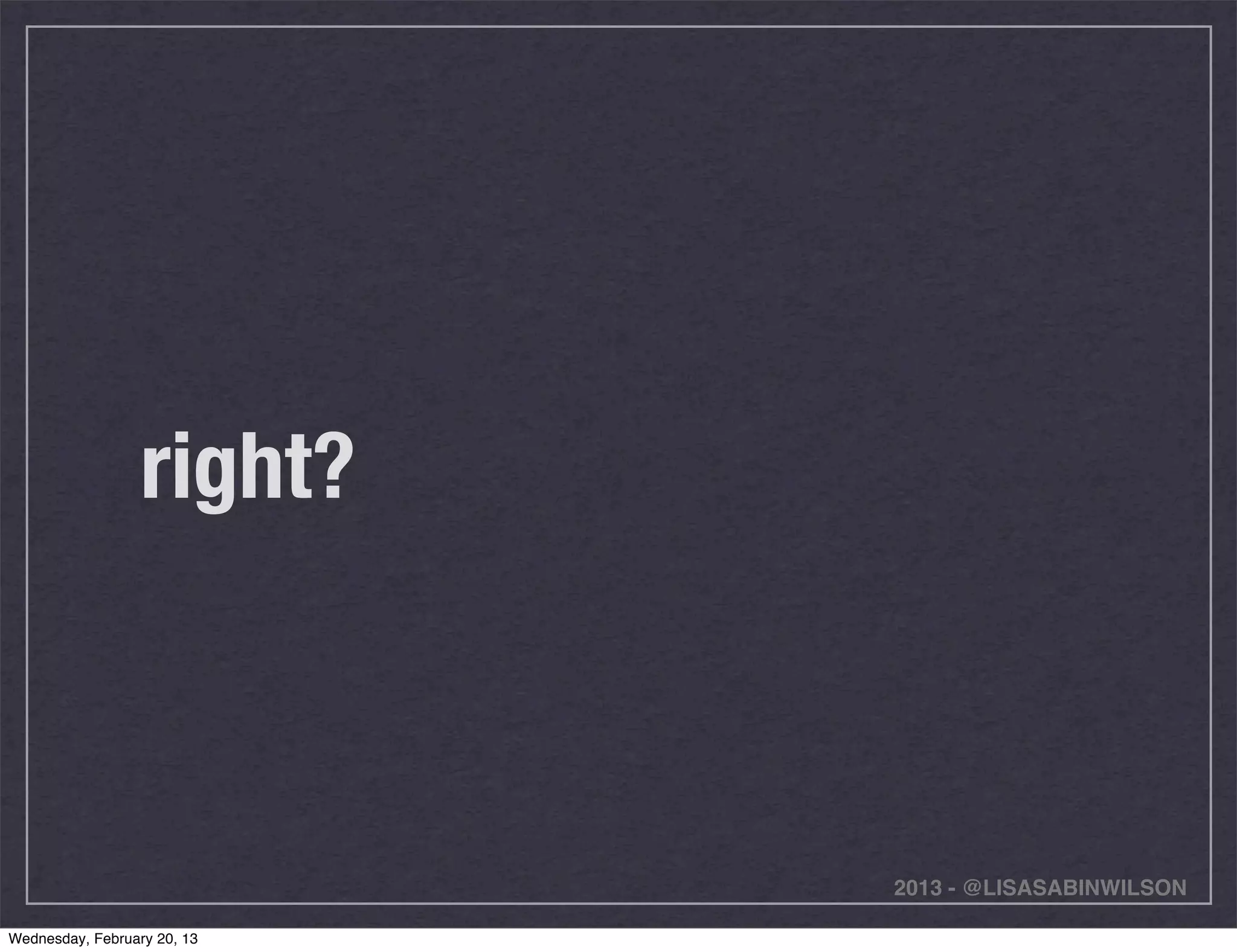 right?



                             2013 - @LISASABINWILSON

Wednesday, February 20, 13
 