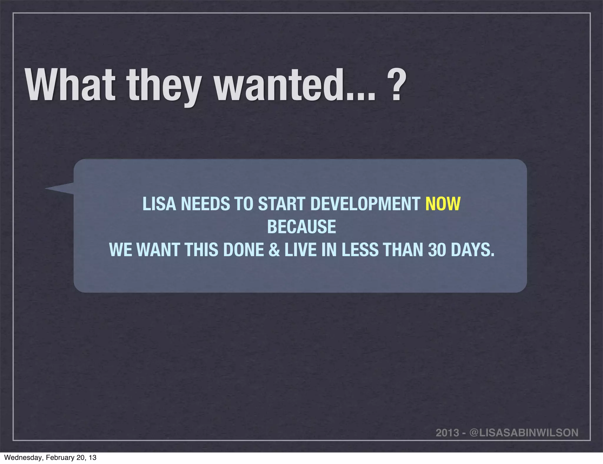 What they wanted... ?

                                LISA NEEDS TO START DEVELOPMENT NOW
                                               BECAUSE
                             WE WANT THIS DONE & LIVE IN LESS THAN 30 DAYS.




                                                                   2013 - @LISASABINWILSON

Wednesday, February 20, 13
 