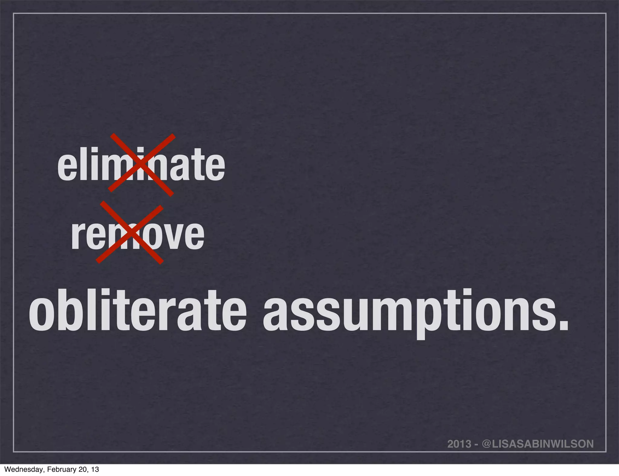 eliminate
               remove
      obliterate assumptions.

                             2013 - @LISASABINWILSON

Wednesday, February 20, 13
 